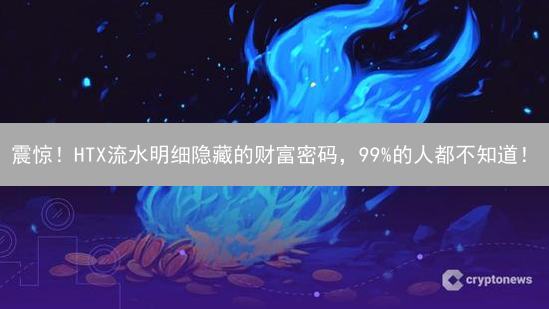 震惊！HTX流水明细隐藏的财富密码，99%的人都不知道！