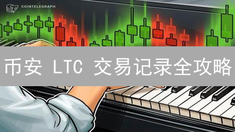 币安 LTC 交易记录全攻略：轻松追踪你的莱特币!