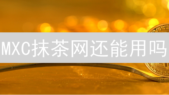 MXC抹茶网还能用吗？新手必看：安全吗？优劣势全方位测评！
