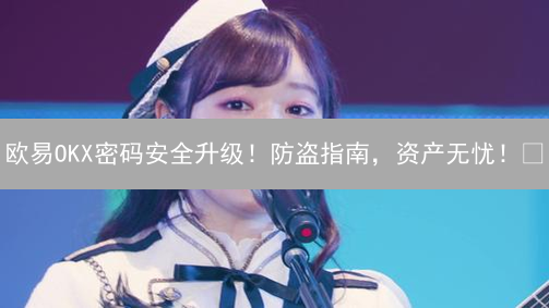 欧易OKX密码安全升级！防盗指南，资产无忧！🔒