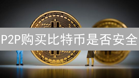 P2P购买比特币是否安全？风险与便利并存分析