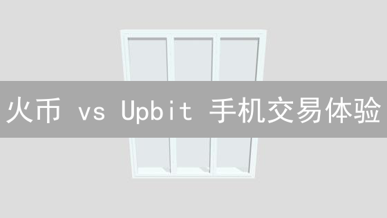 火币 vs Upbit 手机交易体验：哪个App更胜一筹？
